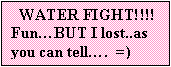 Text Box:   WATER FIGHT!!!!
Fun…BUT I lost..as you can tell….  =) 
